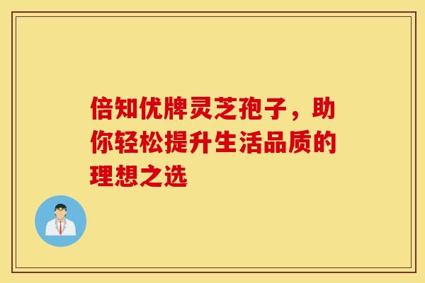 倍知优牌灵芝孢子，助你轻松提升生活品质的理想之选