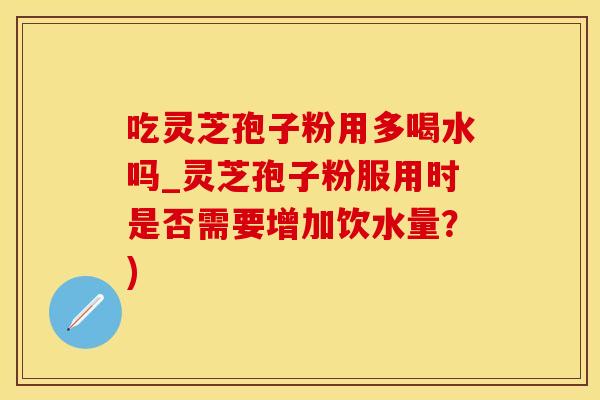 吃灵芝孢子粉用多喝水吗_灵芝孢子粉服用时是否需要增加饮水量？)
