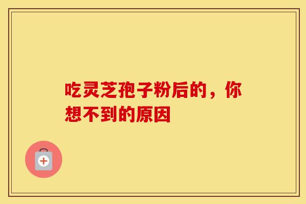 吃灵芝孢子粉后的,你想不到的原因 吃灵芝孢子粉后的,你想不到的原因