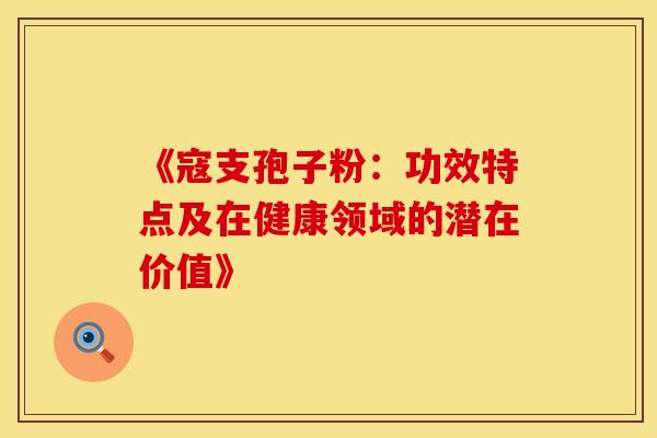 《寇支孢子粉:功效特点及在健康领域的潜在价值》 《寇支孢子粉:功效特点及在健康领域的潜在价值》