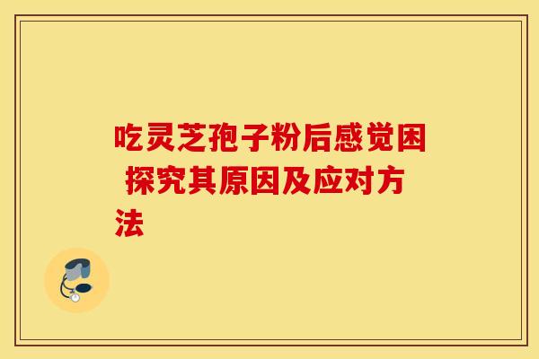 吃灵芝孢子粉后感觉困 探究其原因及应对方法