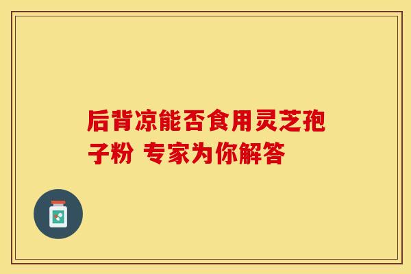 后背凉能否食用灵芝孢子粉 专家为你解答