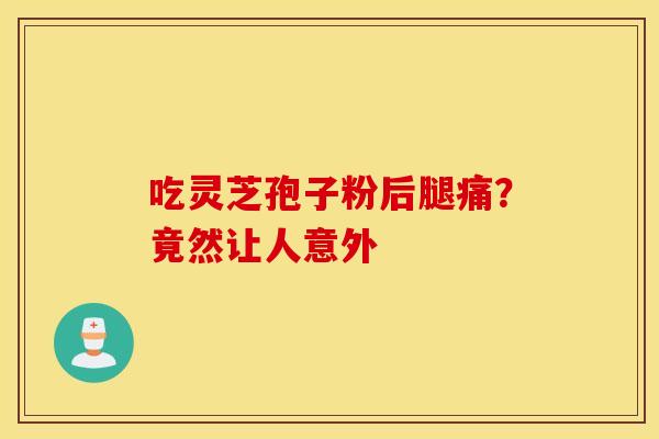 吃灵芝孢子粉后腿痛？竟然让人意外