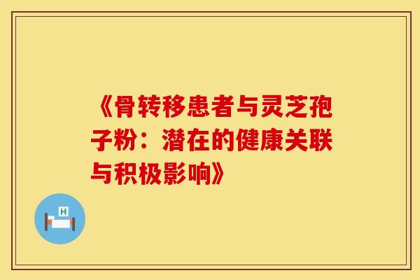 《骨转移患者与灵芝孢子粉：潜在的健康关联与积极影响》