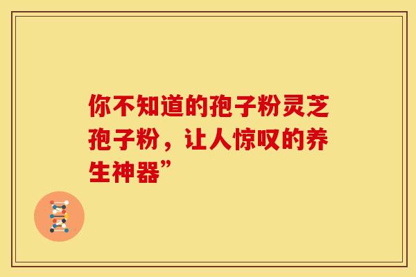 你不知道的孢子粉灵芝孢子粉，让人惊叹的养生神器”