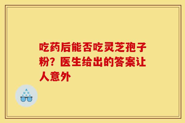 吃药后能否吃灵芝孢子粉？医生给出的答案让人意外
