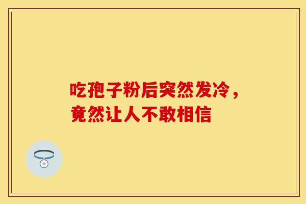 吃孢子粉后突然发冷，竟然让人不敢相信