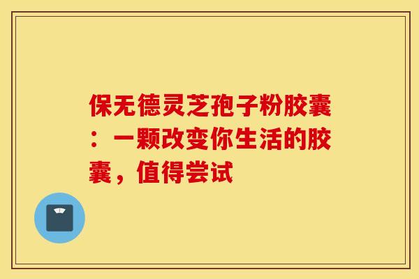 保无德灵芝孢子粉胶囊：一颗改变你生活的胶囊，值得尝试