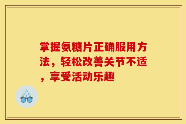 掌握氨糖片正确服用方法，轻松改善关节不适，享受活动乐趣