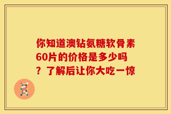 你知道澳钻氨糖软骨素60片的价格是多少吗？了解后让你大吃一惊