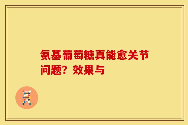 氨基葡萄糖真能愈关节问题？效果与