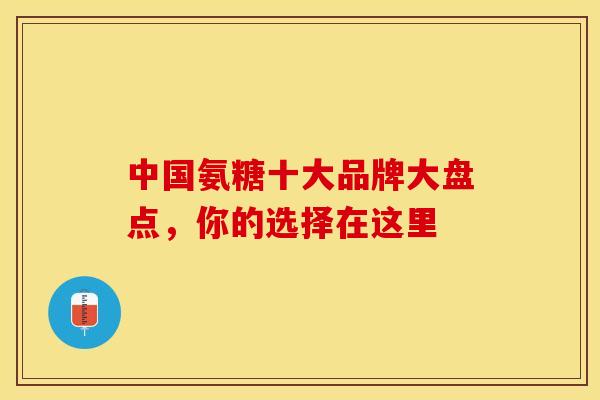 中国氨糖十大品牌大盘点，你的选择在这里