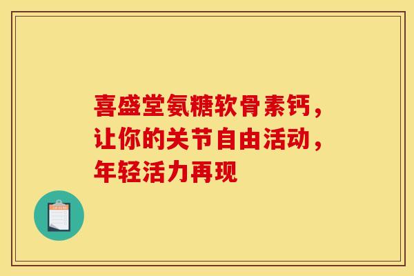 喜盛堂氨糖软骨素钙,让你的关节自由活动,年轻活力再现 喜盛堂氨糖软骨素钙,让你的关节自由活动,年轻活力再现