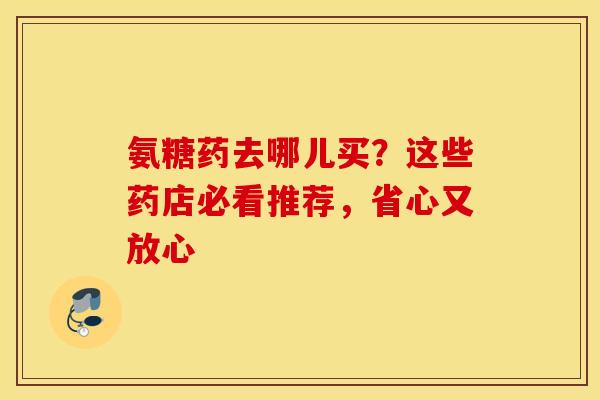 氨糖药去哪儿买?这些药店必看推荐,省心又放心 氨糖药去哪儿买?这些药店必看推荐,省心又放心