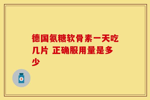 德国氨糖软骨素一天吃几片 正确服用量是多少