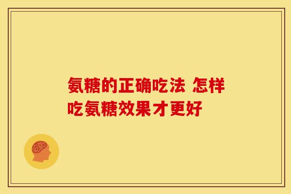 氨糖的正确吃法 怎样吃氨糖效果才更好