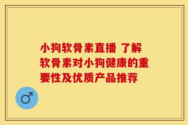 小狗软骨素直播 了解软骨素对小狗健康的重要性及优质产品推荐