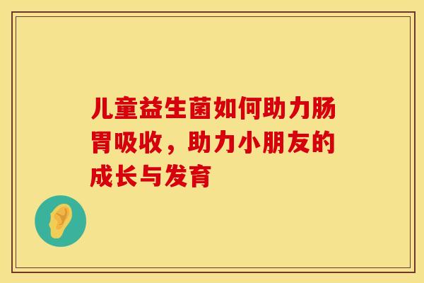 儿童益生菌如何助力肠胃吸收，助力小朋友的成长与发育