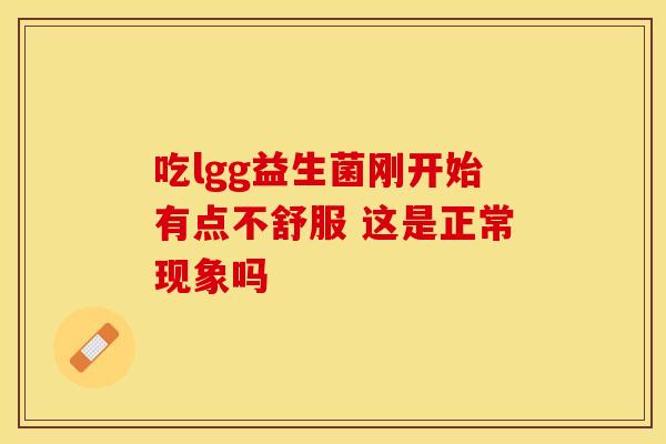 吃lgg益生菌刚开始有点不舒服 这是正常现象吗