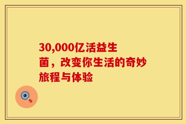 30,000亿活益生菌，改变你生活的奇妙旅程与体验