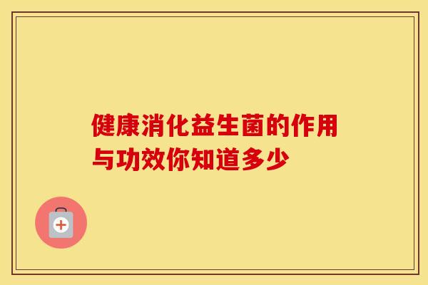 健康消化益生菌的作用与功效你知道多少 健康消化益生菌的作用与功效你知道多少