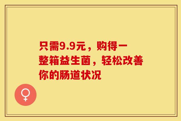 只需9.9元，购得一整箱益生菌，轻松改善你的肠道状况
