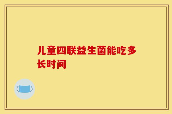 儿童四联益生菌能吃多长时间