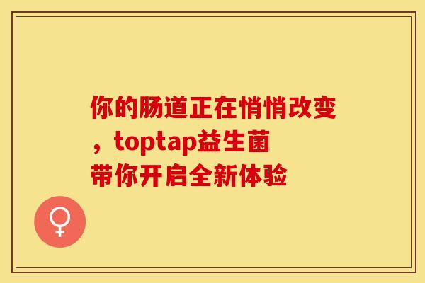 你的肠道正在悄悄改变，toptap益生菌带你开启全新体验