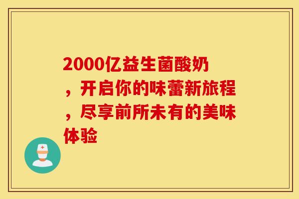2000亿益生菌酸奶，开启你的味蕾新旅程，尽享前所未有的美味体验