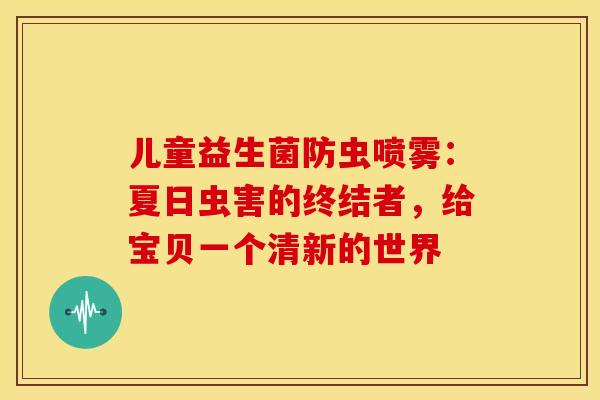 儿童益生菌防虫喷雾：夏日虫害的终结者，给宝贝一个清新的世界