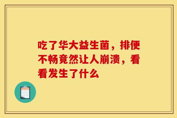 吃了华大益生菌，排便不畅竟然让人崩溃，看看发生了什么