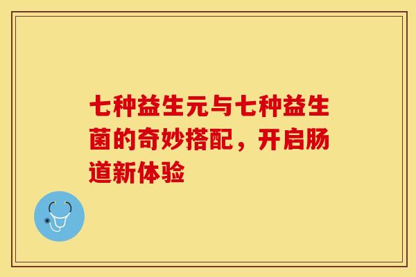 七种益生元与七种益生菌的奇妙搭配，开启肠道新体验