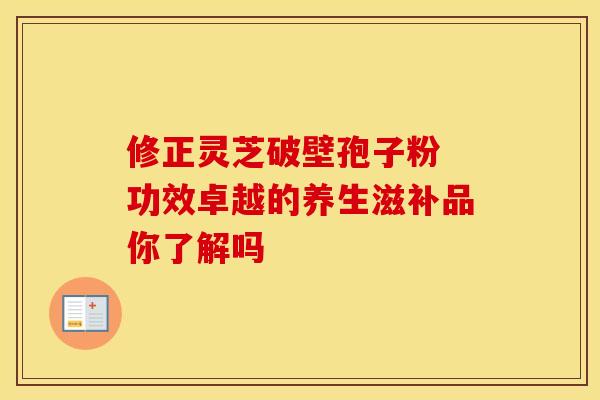 修正灵芝破壁孢子粉 功效卓越的养生滋补品你了解吗