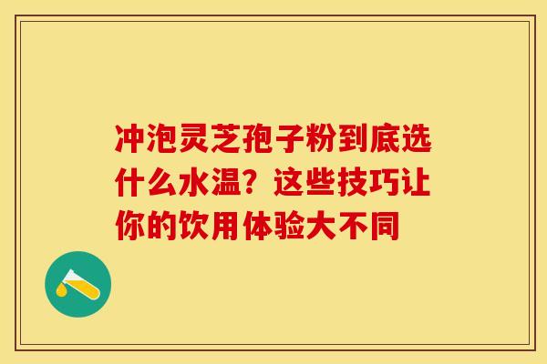 冲泡灵芝孢子粉到底选什么水温？这些技巧让你的饮用体验大不同