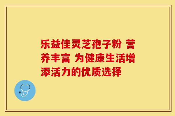 乐益佳灵芝孢子粉 营养丰富 为健康生活增添活力的优质选择