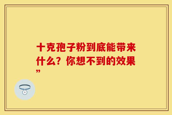 十克孢子粉到底能带来什么？你想不到的效果”