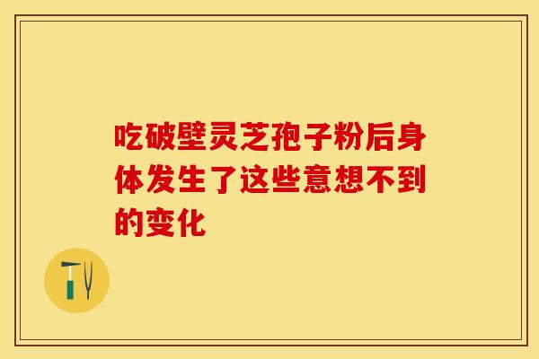 吃破壁灵芝孢子粉后身体发生了这些意想不到的变化