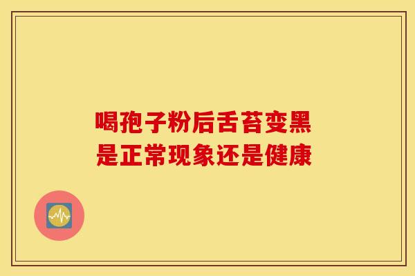喝孢子粉后舌苔变黑 是正常现象还是健康