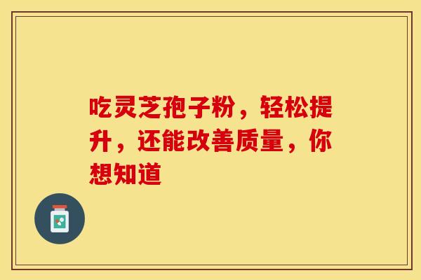 吃灵芝孢子粉，轻松提升，还能改善质量，你想知道