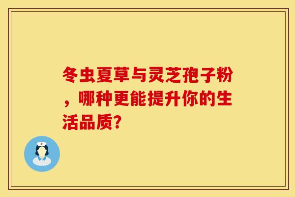 冬虫夏草与灵芝孢子粉，哪种更能提升你的生活品质？