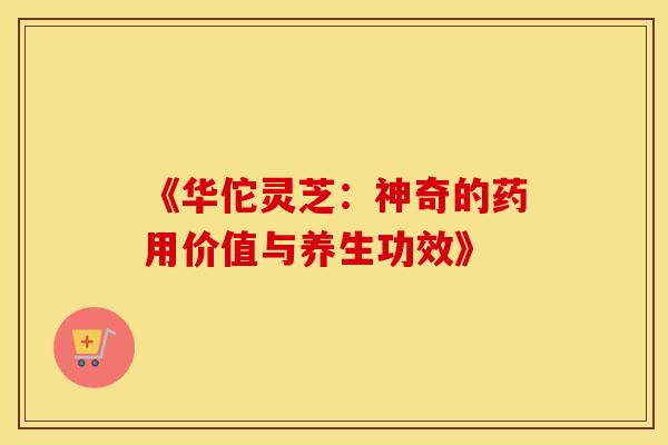 《华佗灵芝：神奇的药用价值与养生功效》