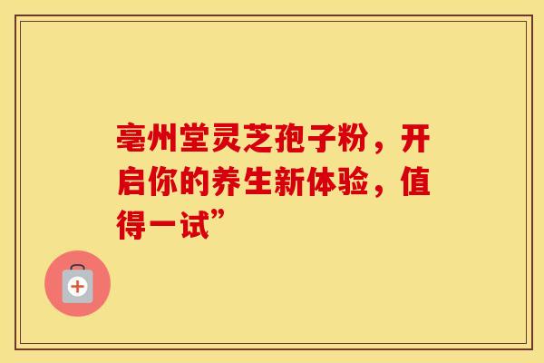 亳州堂灵芝孢子粉，开启你的养生新体验，值得一试”