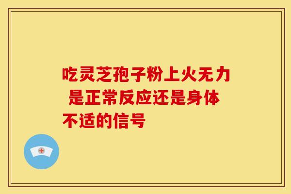 吃灵芝孢子粉上火无力 是正常反应还是身体不适的信号 吃灵芝孢子粉上火无力 是正常反应还是身体不适的信号