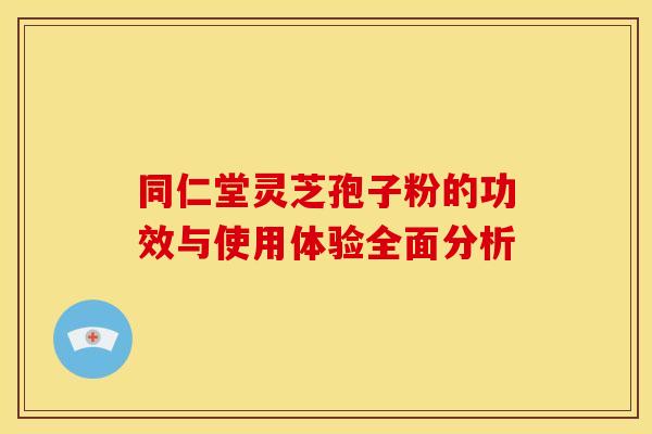 同仁堂灵芝孢子粉的功效与使用体验全面分析