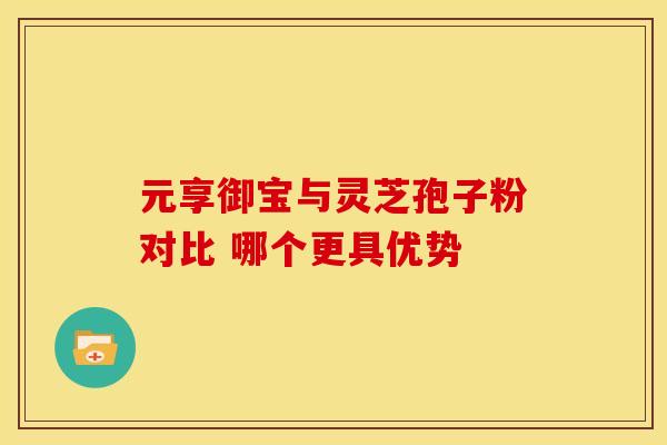 元享御宝与灵芝孢子粉对比 哪个更具优势
