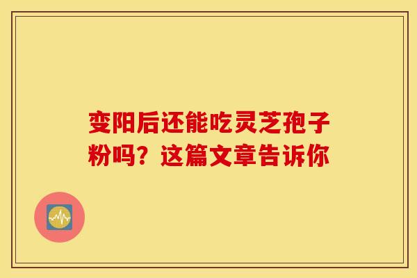 变阳后还能吃灵芝孢子粉吗？这篇文章告诉你