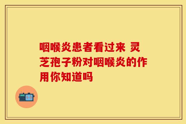 咽喉炎患者看过来 灵芝孢子粉对咽喉炎的作用你知道吗