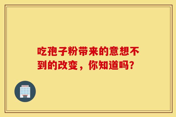 吃孢子粉带来的意想不到的改变,你知道吗? 吃孢子粉带来的意想不到的改变,你知道吗?