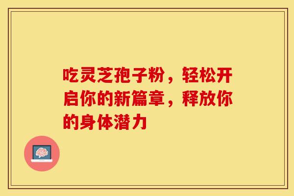 吃灵芝孢子粉，轻松开启你的新篇章，释放你的身体潜力