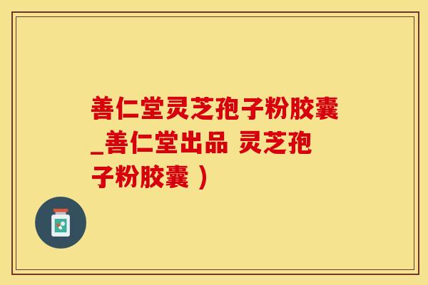 善仁堂灵芝孢子粉胶囊_善仁堂出品 灵芝孢子粉胶囊 )